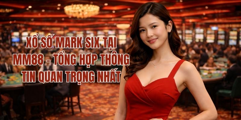 Xổ Số Mark Six Tại MM88 - Tổng Hợp Thông Tin Quan Trọng Nhất 1 Xổ Số Mark Six Tại MM88 - Tổng Hợp Thông Tin Quan Trọng Nhất
